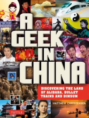 A Geek In China: Discovering The Land Of Alibaba, Bullet Trains And Dimsum by Matthew B Christensen