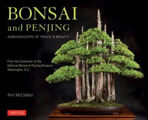 Bonsai And Penjing: Ambassadors Of Peace And Beauty by Ann McClellan