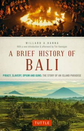 A Brief History Of Bali: Piracy, Slavery, Opium And Guns: The Story Of A Pacific Paradise by Willard A Hanna & Tim Hannigan & Adrian Vickers