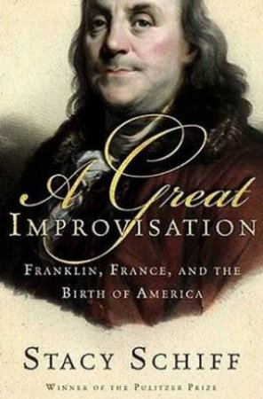 A Great Improvisation: Franklin, France, And The Birth Of America by Stacy Schiff