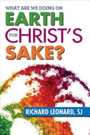 What Are We Doing on Earth for Christ's Sake? by Richard Leonard