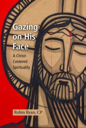 Gazing On His Face: A Christ-Centered Spirituality by Robin Ryan Cp
