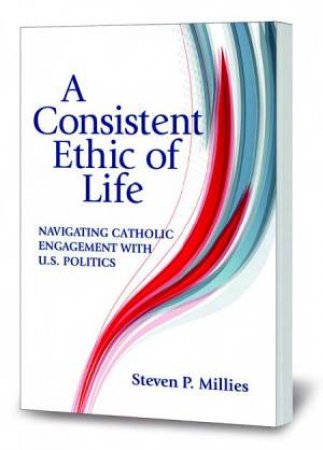 A Consistent Ethic Of Life by Steven P Millies