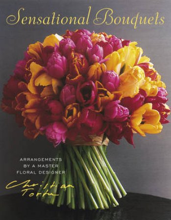 Sensational Bouquets By Christian Tortu by Delahaye Corine