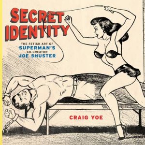 Secret Identity: Fetish Art of Superman's Co-creator Joe Shuster by Craig Yoe