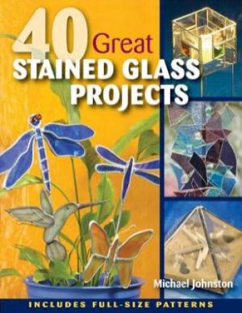 40 Great Stained Glass Projects by Michael Johnston