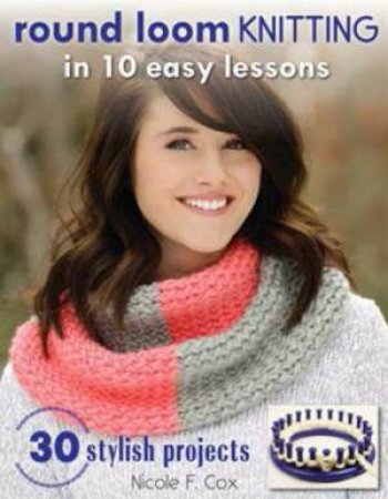 Round Loom Knitting in 10 Easy Lessons by Nicole F. Cox