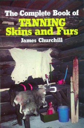 The Complete Book of Tanning Skins and Furs by James E. Churchill