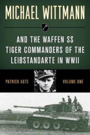 Michael Wittmann & The Waffen SS Tiger Commanders Of The Leibstandarte in WWII by Patrick Agte