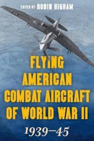 Flying American Combat Aircraft Of World War II: 1939-45 by Robin Higham