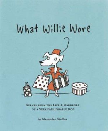 What Willie Wore: Scenes From The Life & Wardrobe Of A Very Fashionable Dog by Alexander Stadler