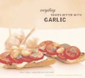 Everything Taste Better With Garlic: Positively Irresistible Recipes by Sara Perry