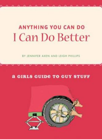Anything You Can Do, I Can Do Better: A Girl's Guide To Guy Stuff by Jennifer Axen & Leigh Phillips