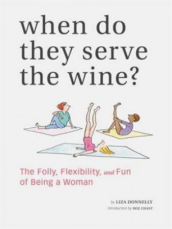 When Do They Serve the Wine? The Folly, Flexibilty And Fun Of Being A Woman by Liza Donnelly