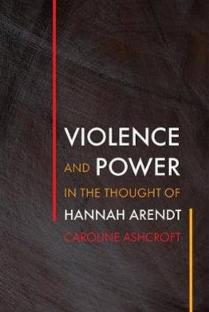 Violence and Power in the Thought of Hannah Arendt by Caroline Ashcroft