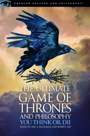 The Ultimate Game Of Thrones And Philosophy: You Think Or Die by Eric J. Silverman & Robert Arp