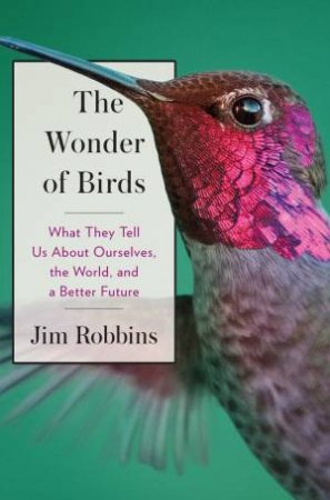 The Wonder Of Birds: What They Tell Us About Ourselves, the World, and a Better Future by Jim Robbins