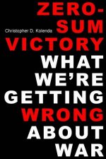 ZeroSum Victory What Were Getting Wrong About War