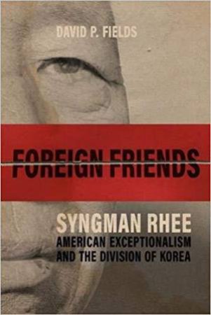 Foreign Friends: Syngman Rhee, American Exceptionalism and the Division of Korea by DAVID P. FIELDS