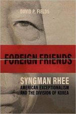 Foreign Friends Syngman Rhee American Exceptionalism and the Division of Korea