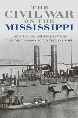 Civil War On The Mississippi: Union Sailors, Gunboat Captains And The Campaign To Control The River