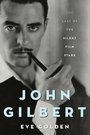 John Gilbert: The Last Of The Silent Film Stars by Eve Golden