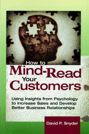 How To Mind-Read Your Customers: Using Insights From Psychology To Increase Sales And Develop Better Business Relationships by David P Snyder