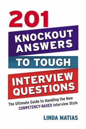 201 Knockout Answers To Tough Interview Questions: The Ultimate Guide ToHandling The New Competency-Based Interview Style by Linda Matias