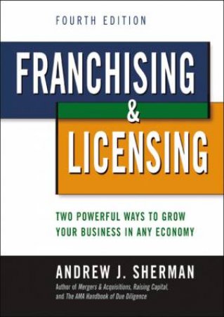Franchising And Licensing: Two Powerful Ways To Grow Your Business In Any Economy by Andrew Sherman