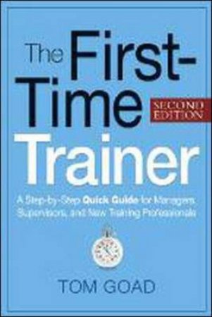The First-Time Trainer: A Step-by-step Quick Guide For Managers, Supervisors, And New Training Professionals by Tom W Goad