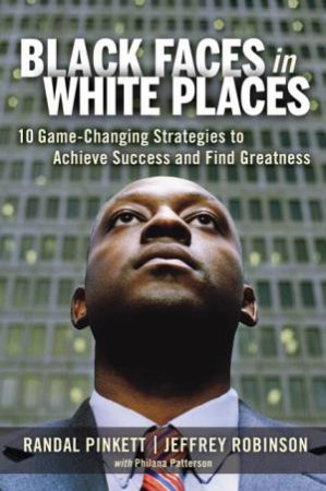 Black Faces In White Places: 10 Game-Changing Strategies To Achieve Success And Find Greatness by Randal Pinkett & Philana Patterson & Jeffrey Robinson