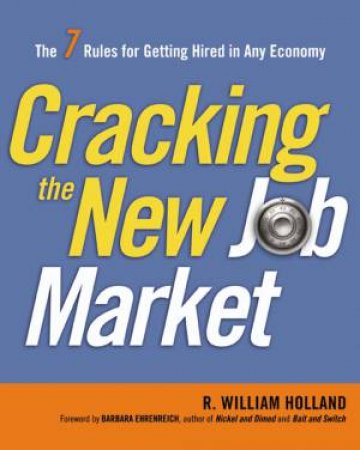 Cracking The New Job Market: The 7 Rules For Getting Hired In Any Economy by R William Holland PhD