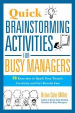 Quick Brainstorming Activities For Busy Managers 50 Exercises To Spark Your Teams Creativity And Get Results Fast