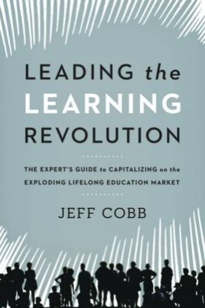 Leading The Learning Revolution: The Expert's Guide To Capitalizing On The Exploding Lifelong Education Market by Jeff Cobb