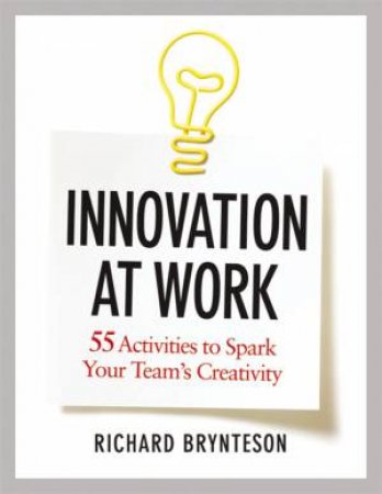 Innovation At Work: 55 Activities To Spark Your Team's Creativity by Richard Brynteson
