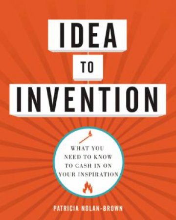 Idea To Invention: What You Need To Know To Cash In On Your Inspiration by Patricia Nolan-Brown