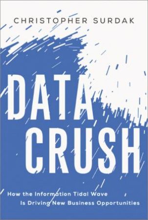 Data Crush: How The Information Tidal Wave Is Driving New Business Opportunities by Christopher Surdak