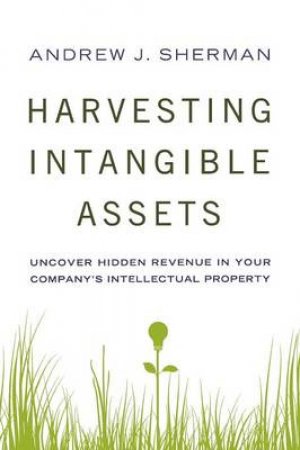 Harvesting Intangible Assets: Uncover Hidden Revenue In Your Company's Intellectual Property by Andrew Sherman