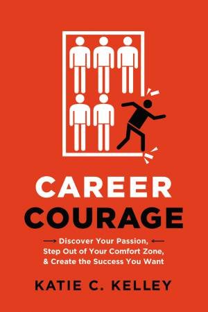 Career Courage: Discover Your Passion, Step Out Of Your Comfort Zone, And Create The Success You Want by Katie C Kelley