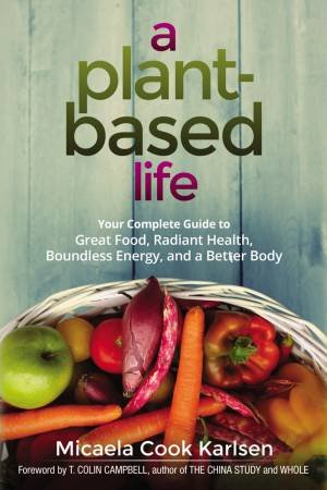 A Plant-Based Life: Your Complete Guide To Great Food, Radiant Health, Boundless Energy, And A Better Body by Micaela Cook Karlsen