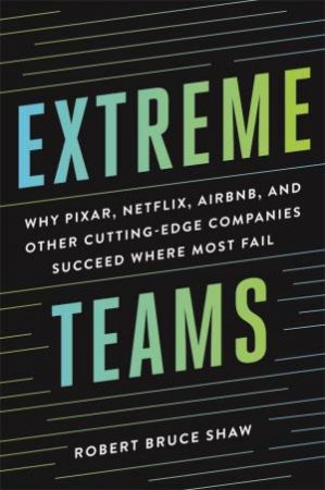 Extreme Teams: Why Pixar, Netflix, Airbnb, And Other Cutting-Edge Companies Succeed Where Most Fail by Robert Bruce Shaw