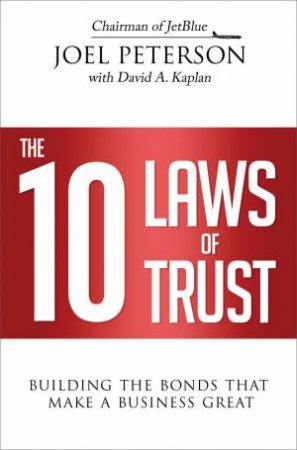 The 10 Laws Of Trust: Building The Bonds That Make A Business Great by David A Kaplan & Joel Peterson