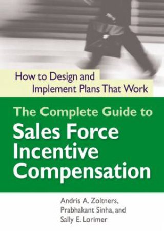 The Complete Guide To Sales Force Incentive Compensation: How To Design And Implement Plans That Work by Sally E Lorimer & Prabhakant Sinha & Andris Zoltners
