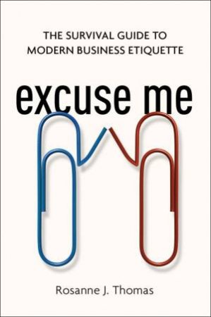Excuse Me: The Survival Guide To Modern Business Etiquette by Rosanne Thomas