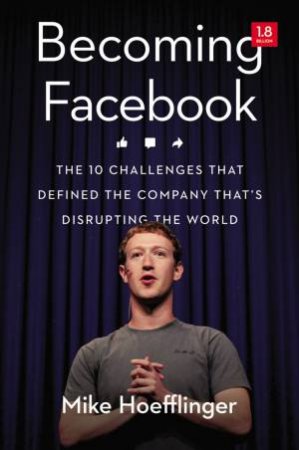 Becoming Facebook: The 10 Challenges That Defined The Company That's Disrupting The World by Mike Hoefflinger
