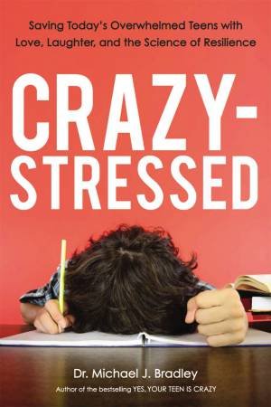 Crazy-Stressed: Saving Today's Overwhelmed Teens With Love, Laughter, And The Science Of Resilience by Michael Bradley
