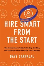 Hire Smart From The Start The Entrepreneurs Guide To Finding Catching And Keeping The Best Talent For Your Company