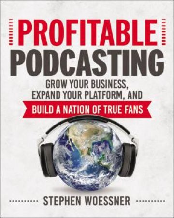 Profitable Podcasting: Grow Your Business, Expand Your Platform, And Build A Nation Of True Fans by Stephen Woessner
