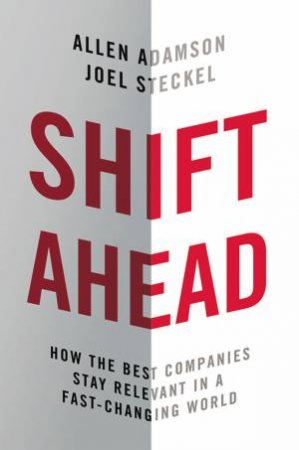 Shift Ahead: How The Best Companies Stay Relevant In A Fast-Changing World by Allen Adamson & Joel Steckel