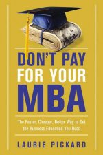 Dont Pay For Your MBA The Faster Cheaper Better Way To Get The Business Education You Need